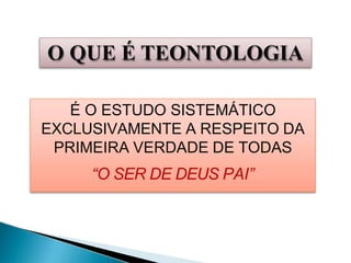 O QUE É TEONTOLOGIA
É O ESTUDO SISTEMÁTICO
EXCLUSIVAMENTE A RESPEITO DA
PRIMEIRA VERDADE DE TODAS
“O SER DE DEUS PAI”
 