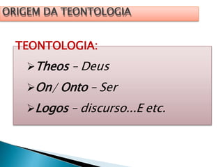 ORIGEM DA TEONTOLOGIA
TEONTOLOGIA:
Theos – Deus
On/ Onto – Ser
Logos – discurso...E etc.
 