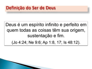 Definição do Ser de Deus
Deus é um espírito infinito e perfeito em
quem todas as coisas têm sua origem,
sustentação e fim.
(Jo 4:24; Ne 9:6; Ap 1:8, 17; Is 48:12).
 