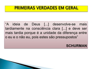 PRIMEIRAS VERDADES EM GERAL
“A ideia de Deus [...] desenvolve-se mais
tardiamente na consciência clara [...] e deve ser
mais tardia porque é a unidade da diferença entre
o eu e o não eu, pois estes são pressupostos”
SCHURMAN
 