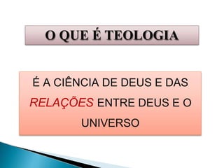 O QUE É TEOLOGIA
É A CIÊNCIA DE DEUS E DAS
RELAÇÕES ENTRE DEUS E O
UNIVERSO
 
