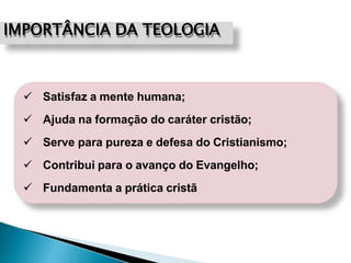 IMPORTÂNCIA DA TEOLOGIA
 Satisfaz a mente humana;
 Ajuda na formação do caráter cristão;
 Serve para pureza e defesa do Cristianismo;
 Contribui para o avanço do Evangelho;
 Fundamenta a prática cristã
 