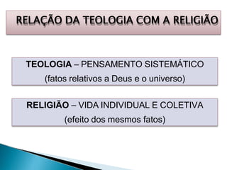 RELAÇÃO DA TEOLOGIA COM A RELIGIÃO
TEOLOGIA – PENSAMENTO SISTEMÁTICO
(fatos relativos a Deus e o universo)
RELIGIÃO – VIDA INDIVIDUAL E COLETIVA
(efeito dos mesmos fatos)
 