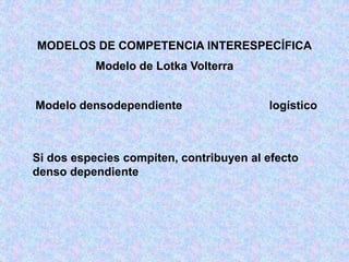 MODELOS DE COMPETENCIA INTERESPECÍFICA
Modelo densodependiente logístico
Si dos especies compiten, contribuyen al efecto
denso dependiente
Modelo de Lotka Volterra
 