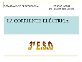 LA CORRIENTE ELÉCTRICA 3º E.S.O DEPARTAMENTO DE TECNOLOGIA IES JOSE ISBERT De Tarazona de la Mancha 
