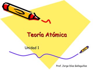 Teoría AtómicaTeoría Atómica
Unidad 1
Prof. Jorge Díaz Galleguillos
 