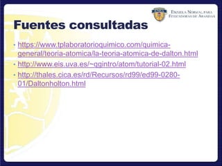 Fuentes consultadas
• https://www.tplaboratorioquimico.com/quimica-
general/teoria-atomica/la-teoria-atomica-de-dalton.html
• http://www.eis.uva.es/~qgintro/atom/tutorial-02.html
• http://thales.cica.es/rd/Recursos/rd99/ed99-0280-
01/Daltonholton.html
 