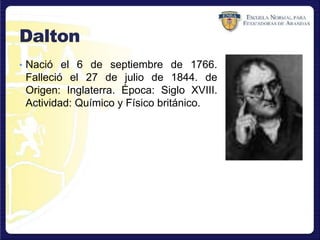Dalton
• Nació el 6 de septiembre de 1766.
Falleció el 27 de julio de 1844. de
Origen: Inglaterra. Época: Siglo XVIII.
Actividad: Químico y Físico británico.
 