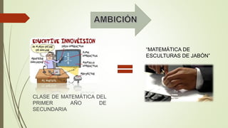 CLASE DE MATEMÁTICA DEL
PRIMER AÑO DE
SECUNDARIA
“MATEMÁTICA DE
ESCULTURAS DE JABÓN”
 