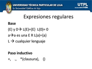 Expresiones regulares Base (E) y 0   L(E)={E}  L(0)= 0 a  a es una E R L(a)={a} L    cualquier lenguaje Paso inductivo +,  .,  *(clausura),  () 