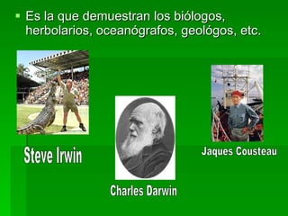 <ul><li>Es la que demuestran los biólogos,  herbolarios , oceanógrafos, geológos, etc.  </li></ul>Steve Irwin Charles Darw...