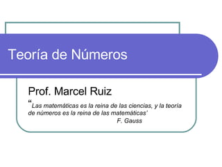 Teoría de Números Prof. Marcel Ruiz “ Las matem áticas es la reina de las ciencias, y la teoría de números es la reina de las matemáticas’ F. Gauss 