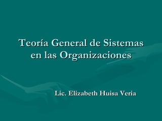 Teoría General de Sistemas en las Organizaciones Lic. Elizabeth Huisa Veria 