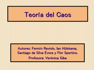Teoría del Caos
Autores: Fermín Raviolo, Ian Hülskamp,
Santiago da Silva Évora y Flor Spertino.
Profesora: Verónica Giba
 