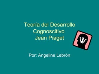 Teoría del Desarrollo Cognoscitivo  Jean Piaget Por: Angeline Lebrón 