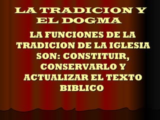 LA TRADICION Y EL DOGMA   LA FUNCIONES DE LA TRADICION DE LA IGLESIA SON: CONSTITUIR, CONSERVARLO Y ACTUALIZAR EL TEXTO BIBLICO  