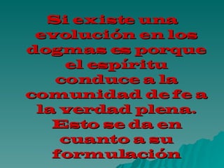 Si existe una evolución en los dogmas es porque el espíritu conduce a la comunidad de fe a la verdad plena. Esto se da en cuanto a su formulación 