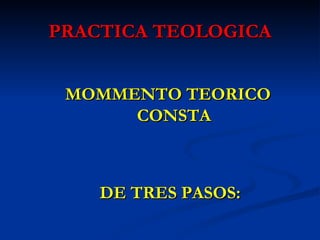 PRACTICA TEOLOGICA MOMMENTO TEORICO CONSTA DE TRES PASOS: 