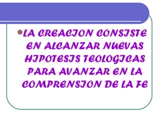 LA CREACION CONSISTE EN ALCANZAR NUEVAS HIPOTESIS TEOLOGICAS PARA AVANZAR EN LA COMPRENSION DE LA FE 