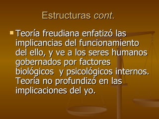 Estructuras  cont .  Teoría freudiana enfatizó las implicancias del funcionamiento del ello, y ve a los seres humanos gobernados por factores biológicos  y psicológicos internos. Teoría no profundizó en las implicaciones del yo.  
