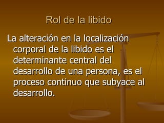 Rol de la libido La alteración en la localización corporal de la libido es el determinante central del desarrollo de una persona, es el proceso continuo que subyace al desarrollo.  