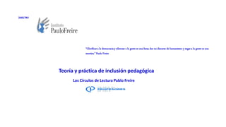 Teoría y práctica de inclusión pedagógica
24817RV
Los Círculos de Lectura Pablo Freire
“Glorificar a la democracia y silenciar a la gente es una farsa; dar un discurso de humanismo y negar a la gente es una
mentira.” Paulo Freire
 