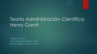 Teoría Administración Científica
Henry Gantt
PRESENTADO POR:
JHON ALEXANDER TORRES VIUCHE
SERGIO ANDRÉS ALONSO CASTRO
 