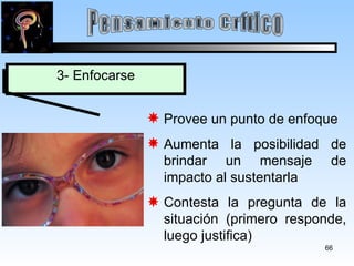 Pensamiento Crítico 3- Enfocarse Provee un punto de enfoque Aumenta la posibilidad de brindar un mensaje de impacto al sustentarla Contesta la pregunta de la situación (primero responde, luego justifica) 