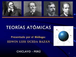1
TEORÍAS ATÓMICAS
Presentado por el Biólogo:
EDWIN LUIS UCEDA BAZÁN
CHICLAYO - PERÚ
 