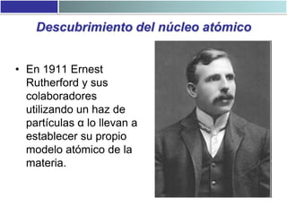Descubrimiento del núcleo atómico
• En 1911 Ernest
Rutherford y sus
colaboradores
utilizando un haz de
partículas α lo lle...