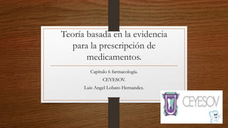 Teoría basada en la evidencia
para la prescripción de
medicamentos.
Capitulo 6 farmacología.
CEYESOV.
Luis Angel Lobato Hernandez.
 