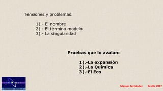 Manuel Fernández Sevilla 2017
Tensiones y problemas:
1).- El nombre
2).- El término modelo
3).- La singularidad
Pruebas que lo avalan:
1).-La expansión
2).-La Química
3).-El Eco
 