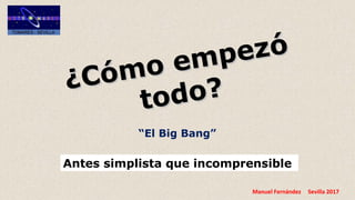 Manuel Fernández Sevilla 2017
¿Cómo empezó
¿Cómo empezó
todo?todo?
“El Big Bang”
Antes simplista que incomprensible
 