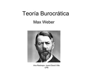 Teoría Burocrática
Max Weber
Ana Restrepo- Juand David Villa
UPB
 