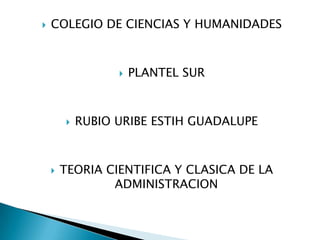 COLEGIO DE CIENCIAS Y HUMANIDADES PLANTEL SUR RUBIO URIBE ESTIH GUADALUPE TEORIA CIENTIFICA Y CLASICA DE LA ADMINISTRACION 