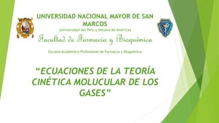 UNIVERSIDAD NACIONAL MAYOR DE SAN
MARCOS
(Universidad del Perú y Decana de América)
Facultad de Farmacia y Bioquímica
Escuela Académico Profesional de Farmacia y Bioquímica
“ECUACIONES DE LA TEORÍA
CINÉTICA MOLUCULAR DE LOS
GASES”
 