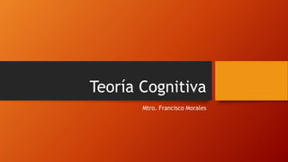 Teoría Cognitiva
Mtro. Francisco Morales
 