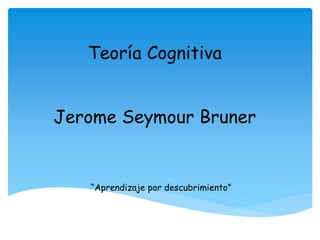 Teoría Cognitiva
Jerome Seymour Bruner
“Aprendizaje por descubrimiento”
 