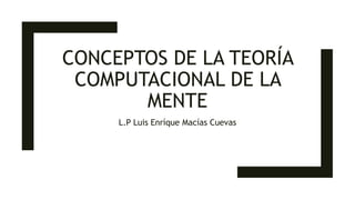 CONCEPTOS DE LA TEORÍA
COMPUTACIONAL DE LA
MENTE
L.P Luis Enríque Macías Cuevas
 