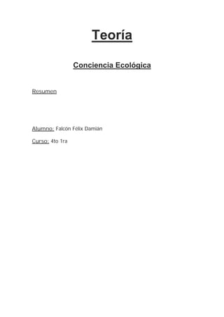 Teoría

                 Conciencia Ecológica


Resumen




Alumno: Falcón Félix Damián

Curso: 4to 1ra
 