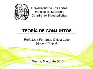 Universidad de Los Andes
Escuela de Medicina
Cátedra de Bioestadística
TEORÍA DE CONJUNTOS
Prof. Joan Fernando Chipia Lobo
@JoanFChipiaL
 
