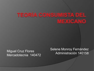 Teoría Consumista del Mexicano Miguel Cruz Flores  Mercadotecnia  140472 Selene Monroy Fernández Administración 140158 