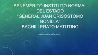 BENEMÉRITO INSTITUTO NORMAL
DEL ESTADO
“GENERAL JUAN CRISÓSTOMO
BONILLA”
BACHILLERATO MATUTINO
L. SEBASTIÁN MALAGÓN ORTIZ

 