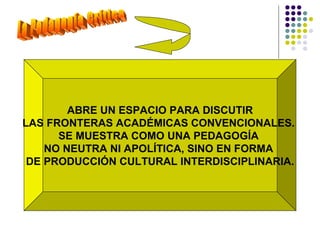 La Pedagogía Crítica ABRE UN ESPACIO PARA DISCUTIR  LAS FRONTERAS ACADÉMICAS CONVENCIONALES.  SE MUESTRA COMO UNA PEDAGOGÍA  NO NEUTRA NI APOLÍTICA, SINO EN FORMA  DE PRODUCCIÓN CULTURAL INTERDISCIPLINARIA. 