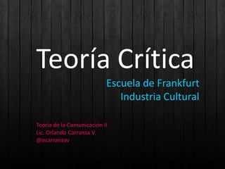 Teoría Crítica
                           Escuela de Frankfurt
                              Industria Cultural

Teoría de la Comunicación II
Lic. Orlando Carranza V.
@ocarranzav
 