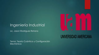 Ingeniería Industrial 
Lic. Jason Rodríguez Retana 
Tema: Teoría Cuántica y Configuración 
Electrónica 
 
