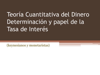 Teoría Cuantitativa del Dinero 
Determinación y papel de la 
Tasa de Interés 
(keynesianos y monetaristas) 
 