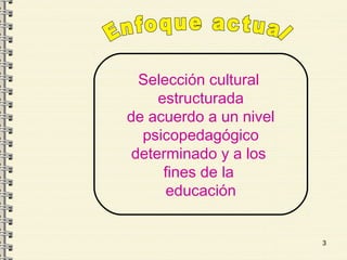 3
Selección cultural
estructurada
de acuerdo a un nivel
psicopedagógico
determinado y a los
fines de la
educación
 