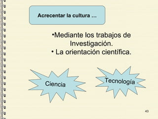 43
Acrecentar la cultura …
•Mediante los trabajos de
Investigación.
• La orientación científica.
Ciencia
Tecnología
 