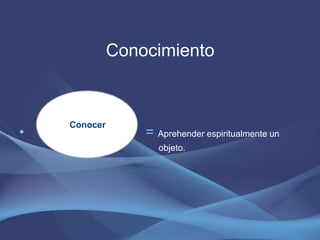 Conocimiento



    Conocer
•                 = Aprehender espiritualmente un
                     objeto.
 